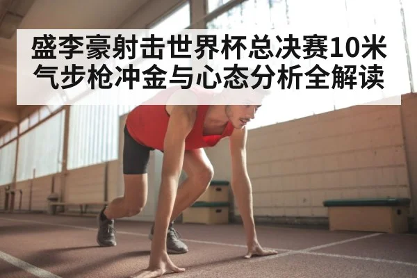 盛李豪射击世界杯总决赛10米气步枪冲金与心态分析全解读