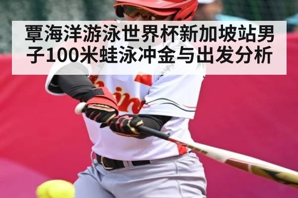 覃海洋游泳世界杯新加坡站男子100米蛙泳冲金与出发分析
