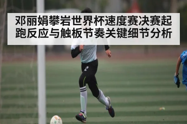 邓丽娟攀岩世界杯速度赛决赛起跑反应与触板节奏关键细节分析